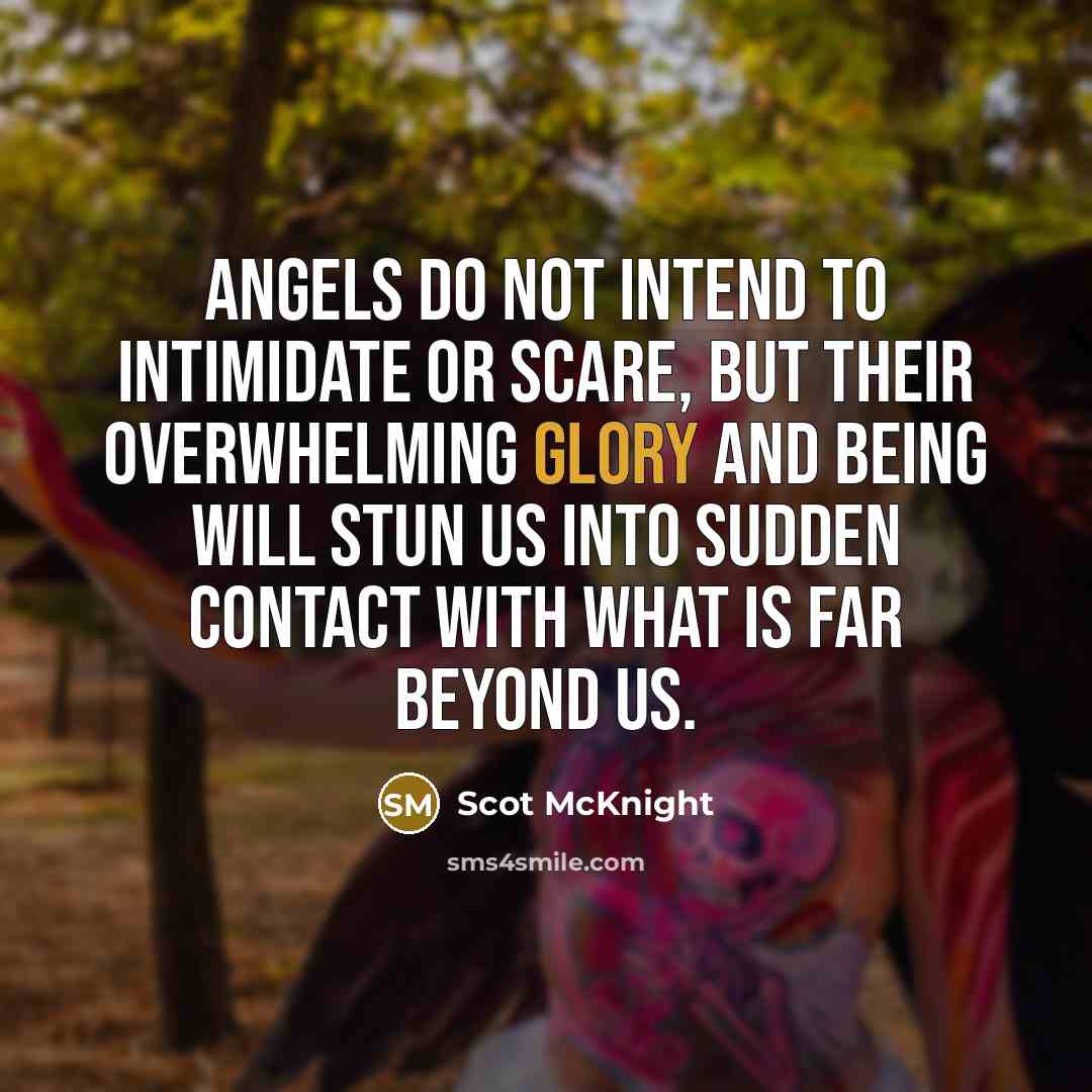 “Angels do not intend to intimidate or scare, but their overwhelming glory and being will stun us into sudden contact with what is far beyond us.” quote by Scot McKnight