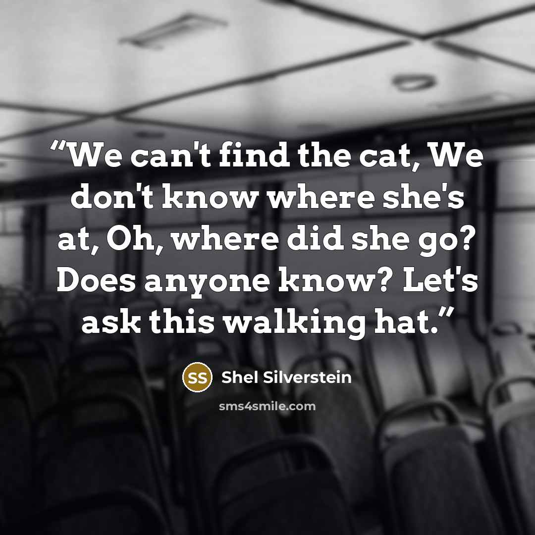 “We can't find the cat, We don't know where she's at, Oh, where did she go? Does anyone know? Let's ask this walking hat.” quote by Shel Silverstein