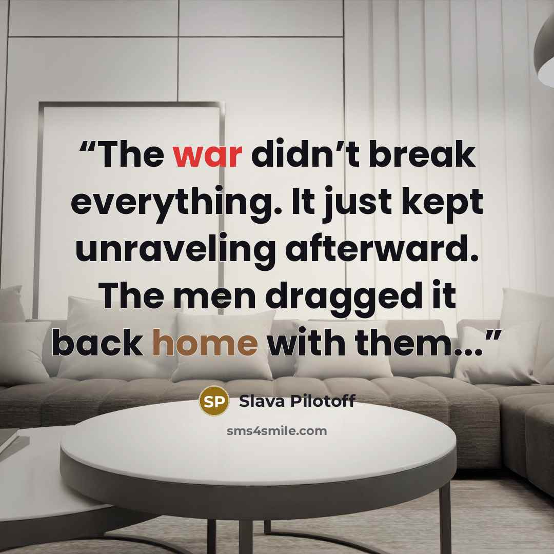 “The war didn’t break everything. It just kept unraveling afterward. The men dragged it back home with them...” quote by Slava Pilotoff