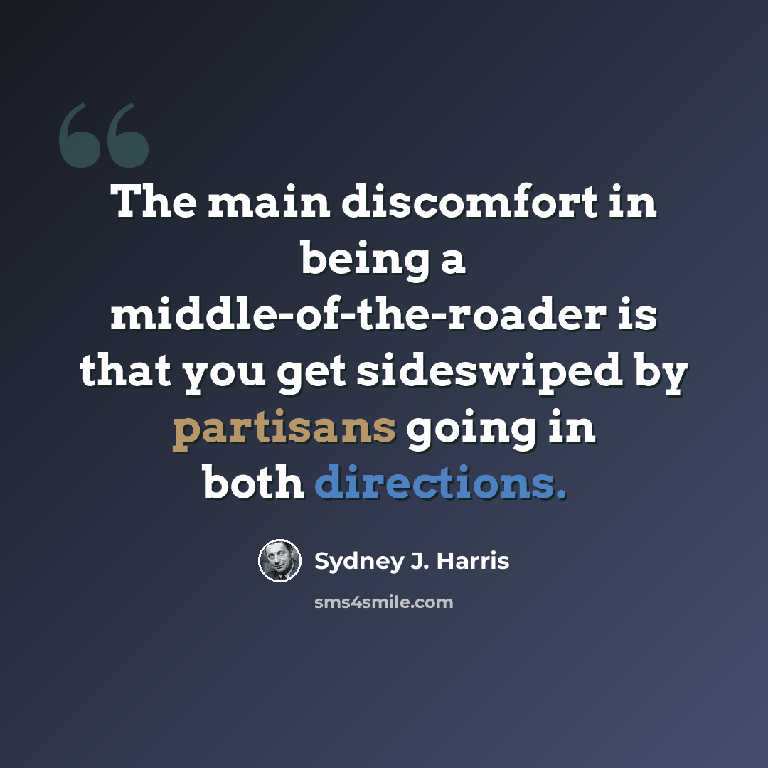 “The main discomfort in being a middle-of-the-roader is that you get sideswiped by partisans going in both directions.” quote by Sydney J. Harris