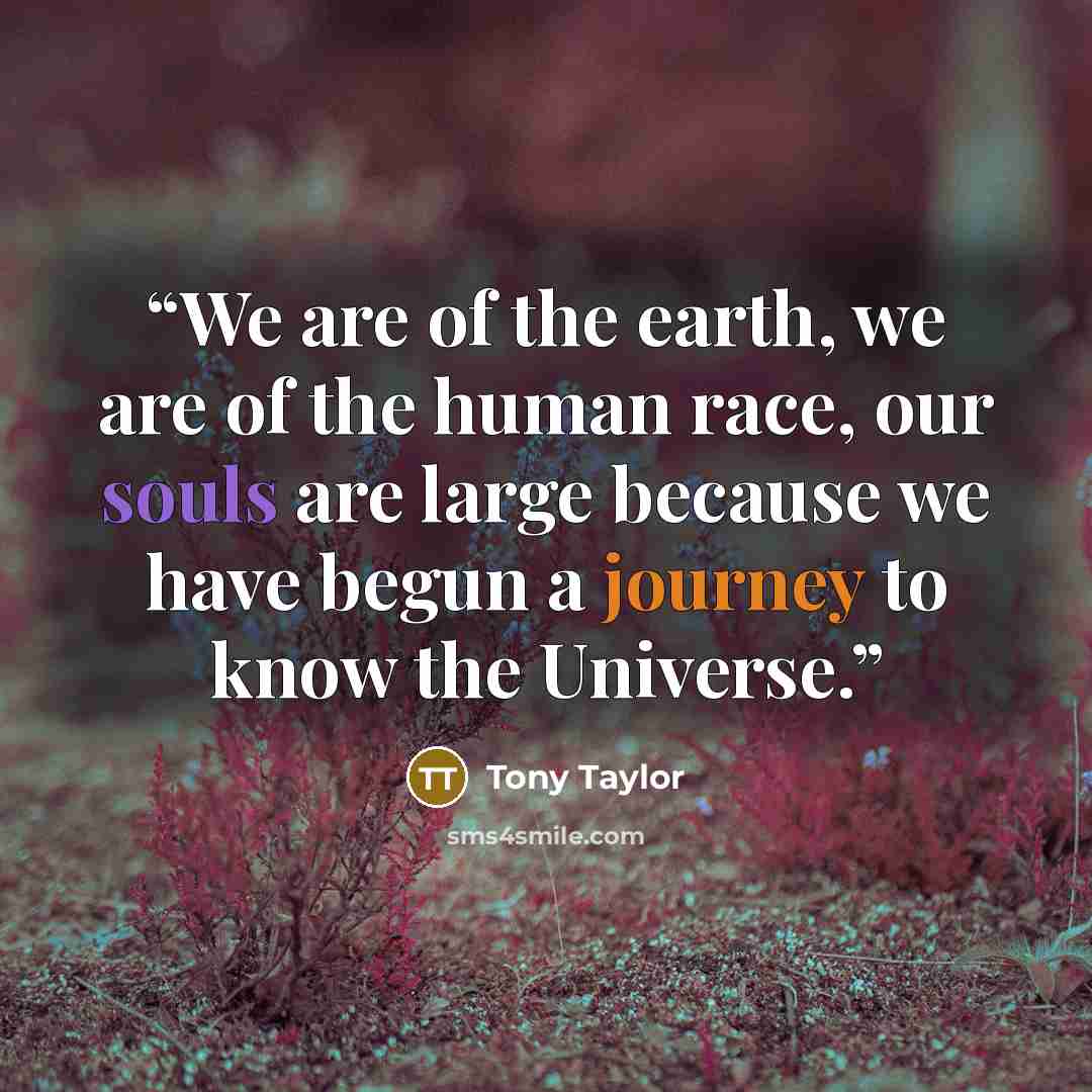 “We are of the earth, we are of the human race, our souls are large because we have begun a journey to know the Universe.” quote by Tony Taylor