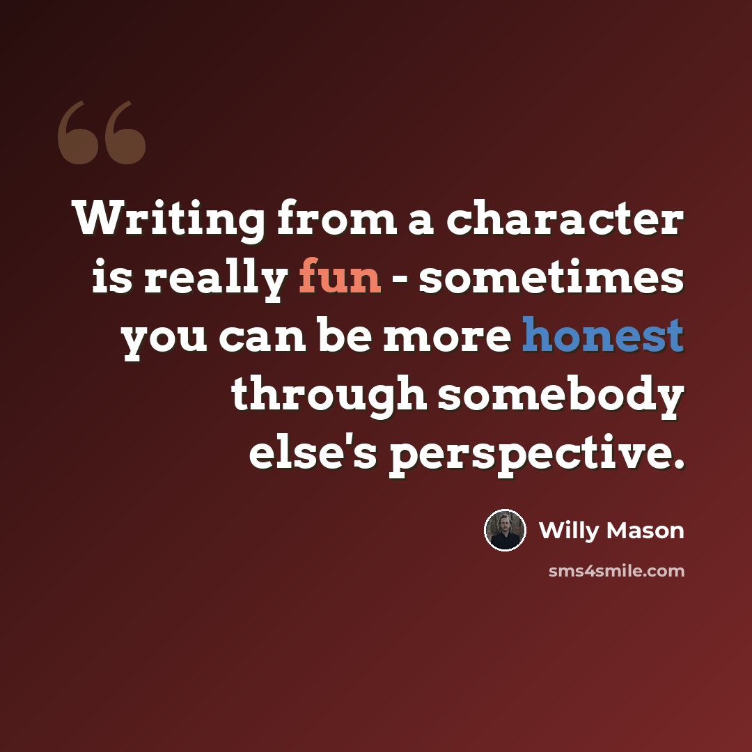 “Writing from a character is really fun - sometimes you can be more honest through somebody else's perspective.” quote by Willy Mason
