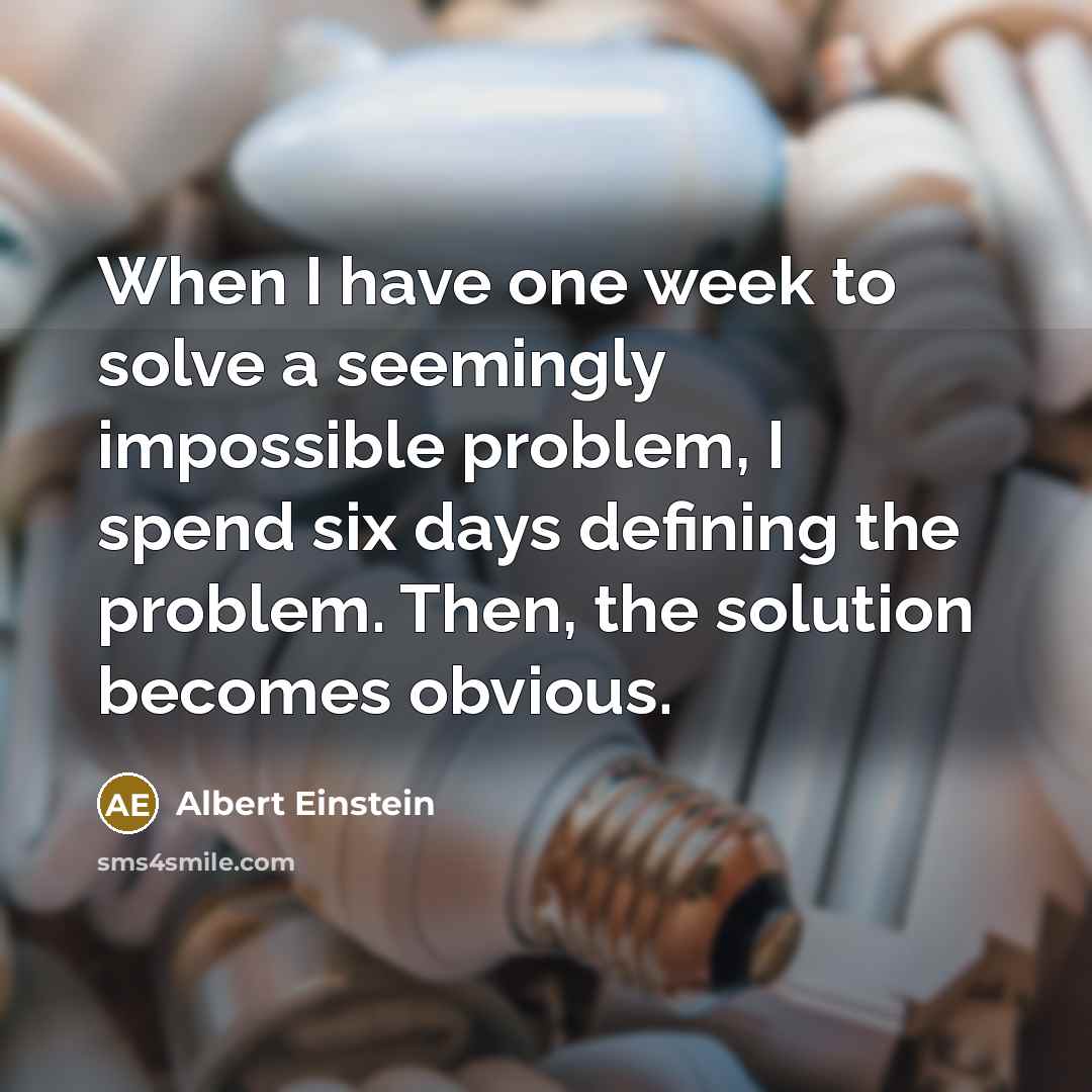 “When I have one week to solve a seemingly impossible problem, I spend six days defining the problem. Then, the solution becomes obvious.” quote by Albert Einstein