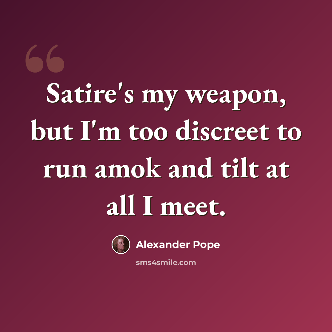 “Satire's my weapon, but I'm too discreet to run amok and tilt at all I meet.” quote by Alexander Pope