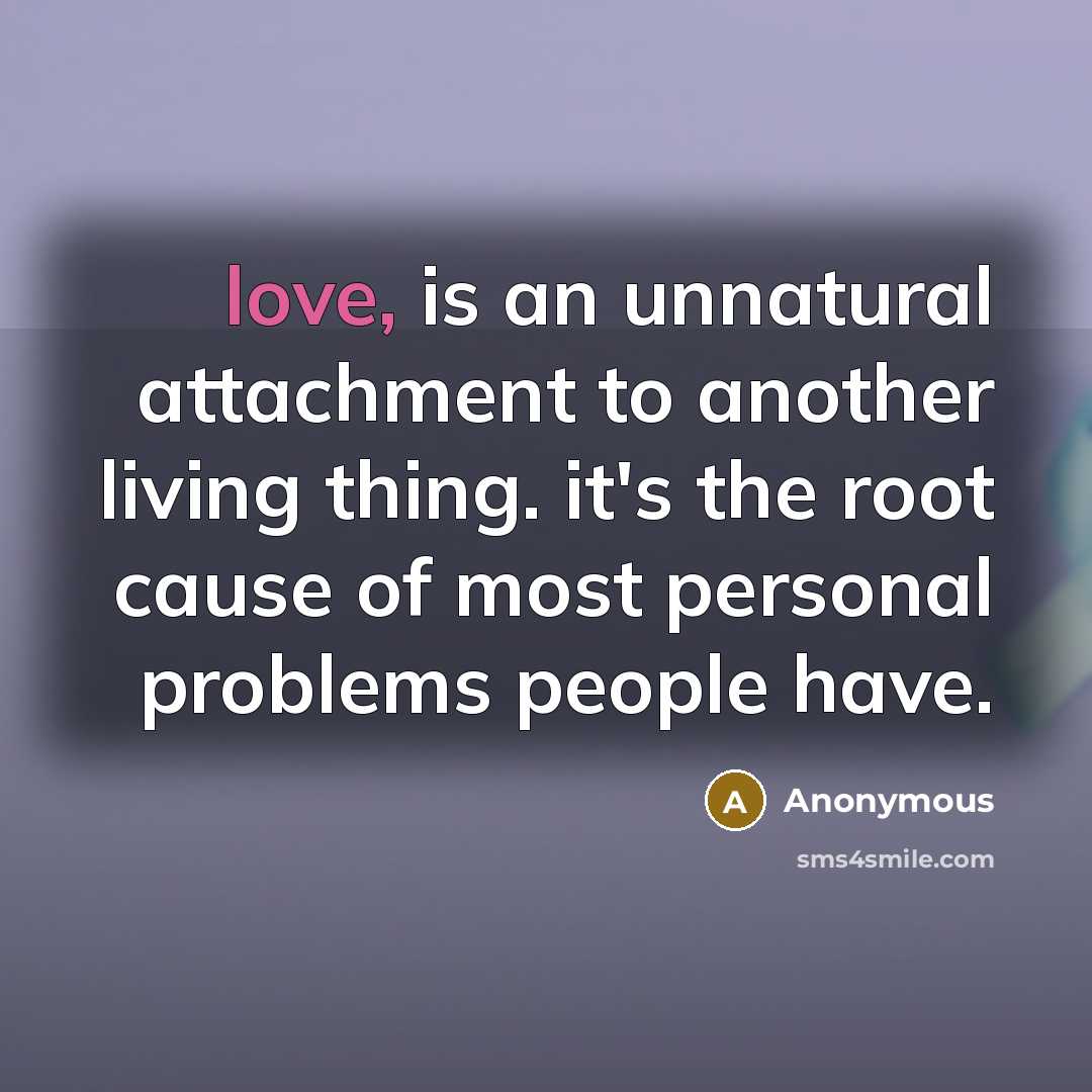 “love, is an unnatural attachment to another living thing. it's the root cause of most personal problems people have.” quote by Anonymous