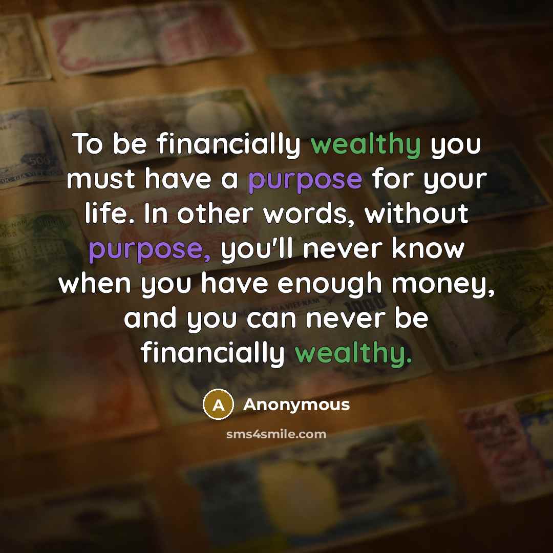 “To be financially wealthy you must have a purpose for your life. In other words, without purpose, you'll never know when you have enough money, and you can never be financially wealthy.” quote by Anonymous