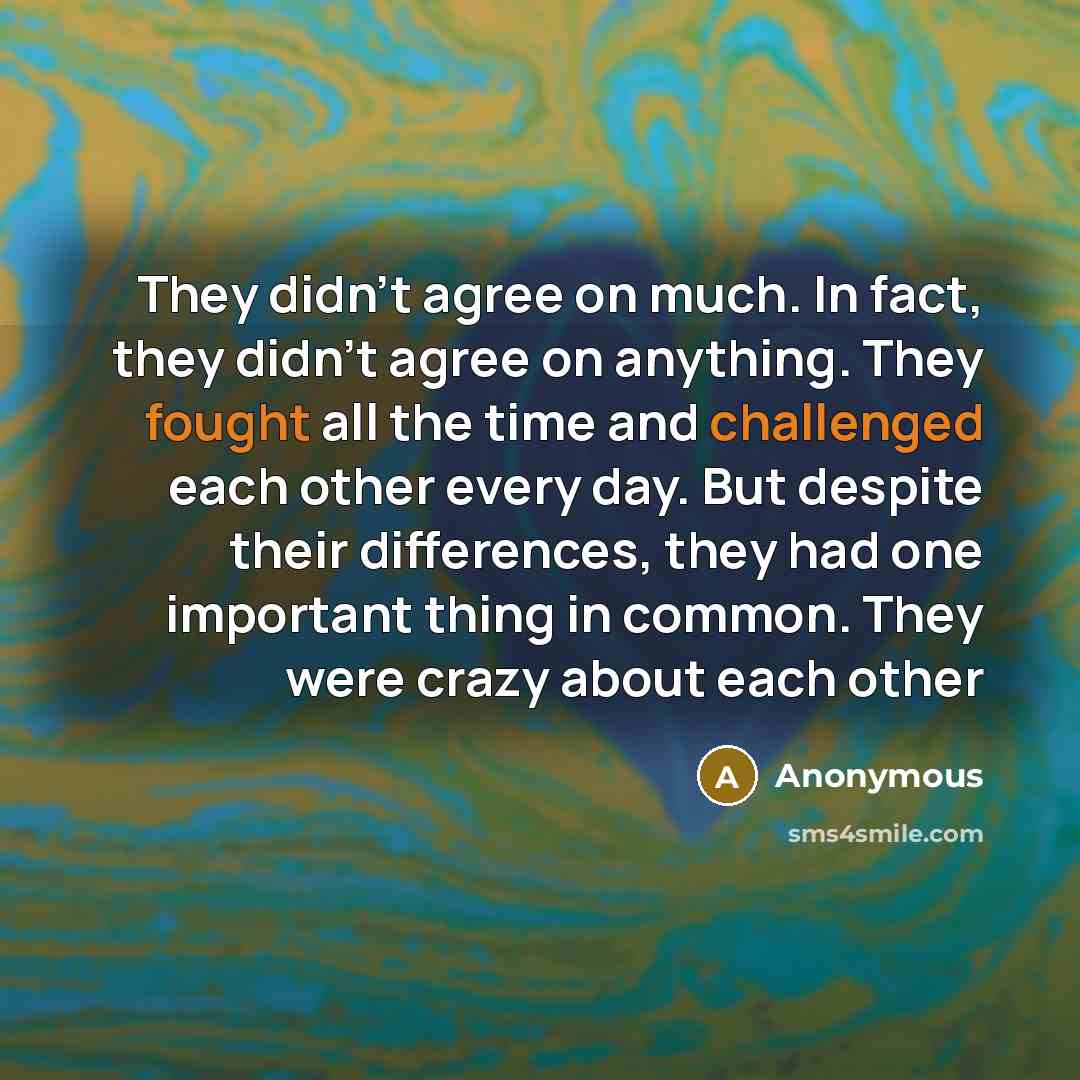“They didn't agree on much. In fact, they didn't agree on anything. They fought all the time and challenged each other every day. But despite their differences, they had one important thing in common. They were crazy about each other” quote by Anonymous