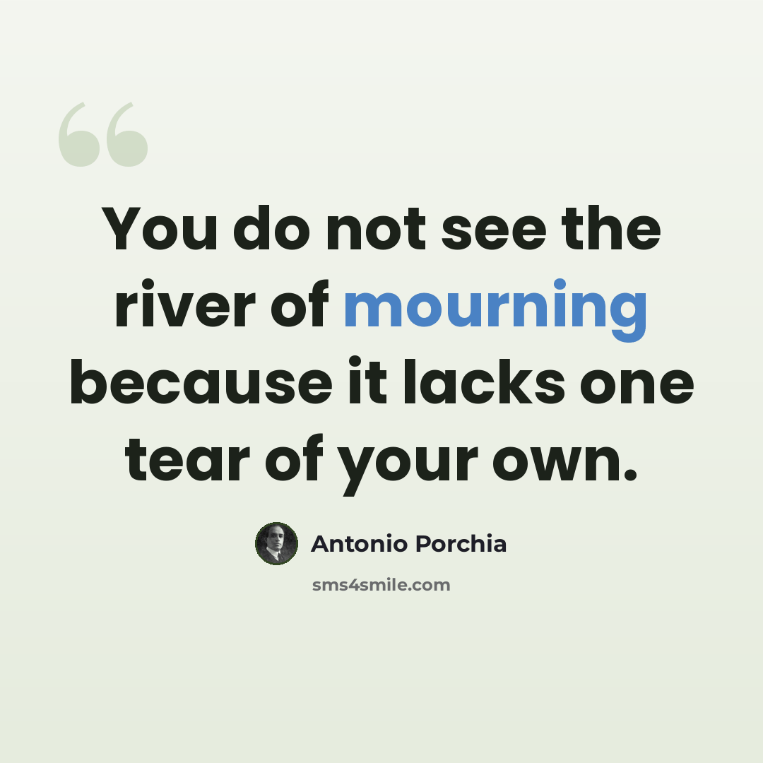 “You do not see the river of mourning because it lacks one tear of your own.” quote by Antonio Porchia