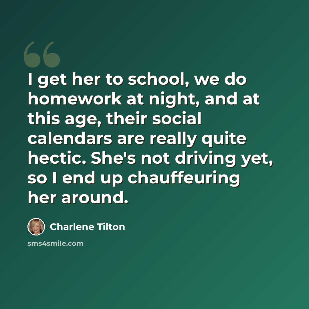 “I get her to school, we do homework at night, and at this age, their social calendars are really quite hectic. She's not driving yet, so I end up chauffeuring her around.” quote by Charlene Tilton