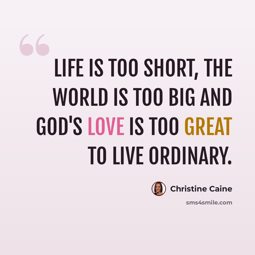 “Life is too short, the world is too big and God's love is too great to live ordinary.” quote by Christine Caine