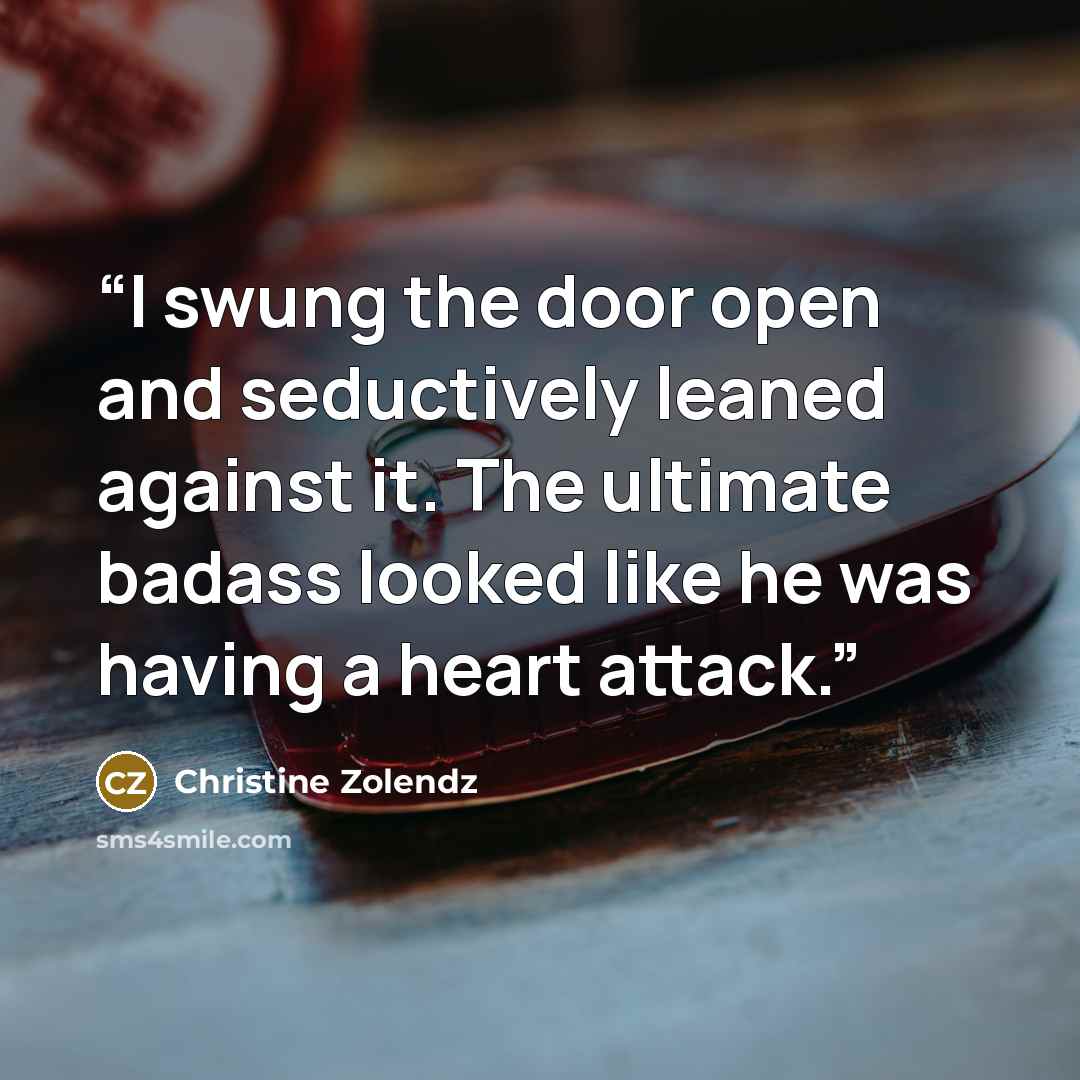 “I swung the door open and seductively leaned against it. The ultimate badass looked like he was having a heart attack.” quote by Christine Zolendz
