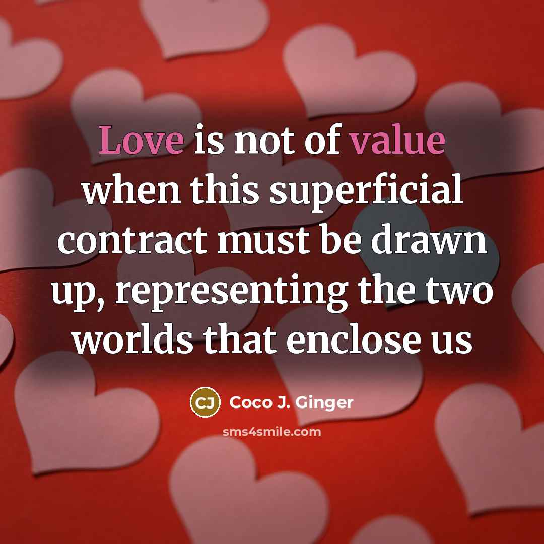 “Love is not of value when this superficial contract must be drawn up, representing the two worlds that enclose us” quote by Coco J. Ginger