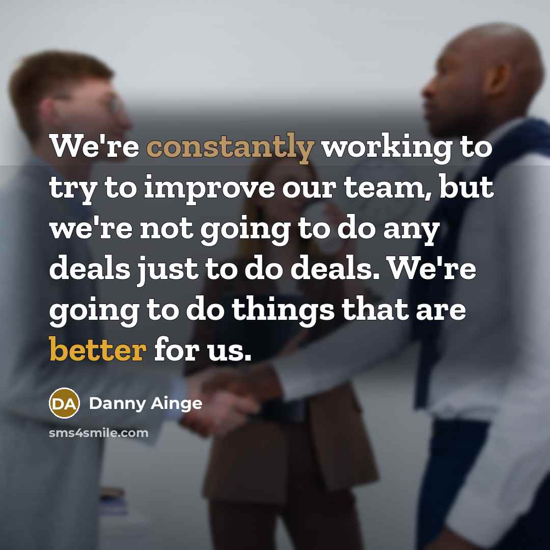 “We're constantly working to try to improve our team, but we're not going to do any deals just to do deals. We're going to do things that are better for us.” quote by Danny Ainge