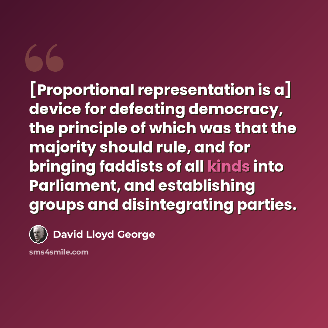 “[Proportional representation is a] device for defeating democracy, the principle of which was that the majority should rule, and for bringing faddists of all kinds into Parliament, and establishing groups and disintegrating parties.” quote by David Lloyd George