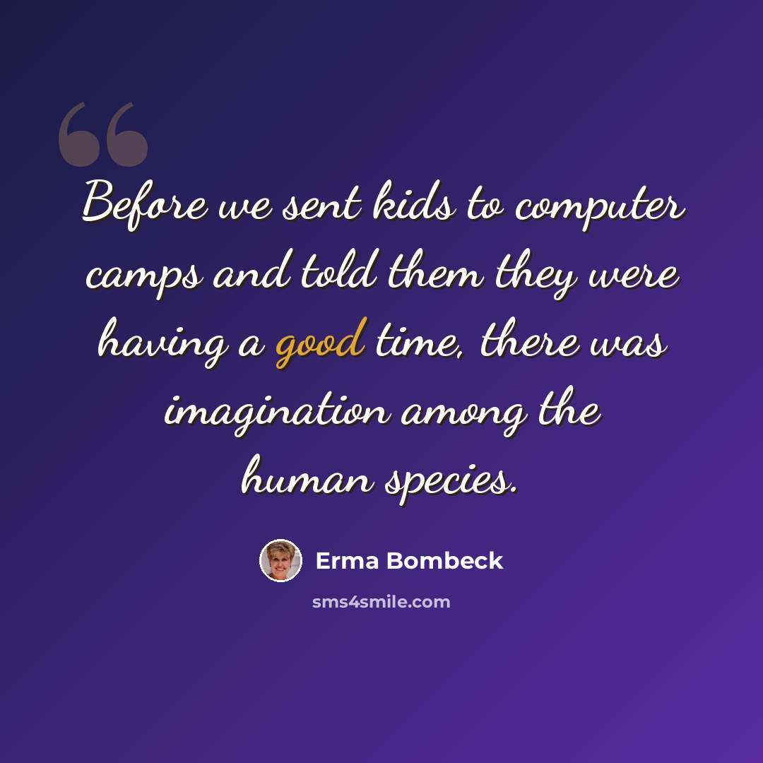 “Before we sent kids to computer camps and told them they were having a good time, there was imagination among the human species.” quote by Erma Bombeck
