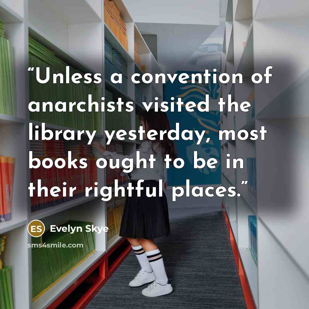 “Unless a convention of anarchists visited the library yesterday, most books ought to be in their rightful places.” quote by Evelyn Skye