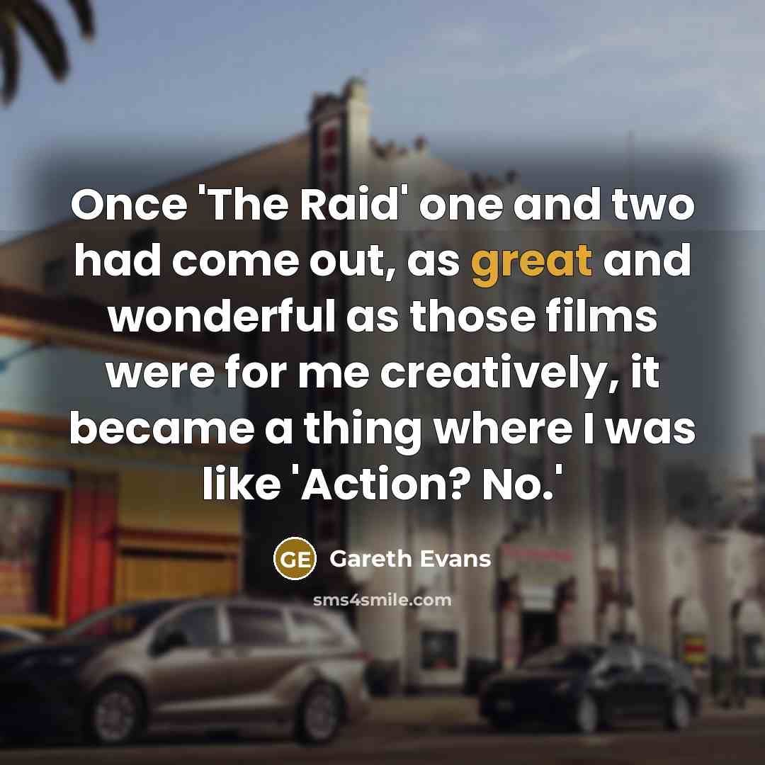 “Once 'The Raid' one and two had come out, as great and wonderful as those films were for me creatively, it became a thing where I was like 'Action? No.'” quote by Gareth Evans