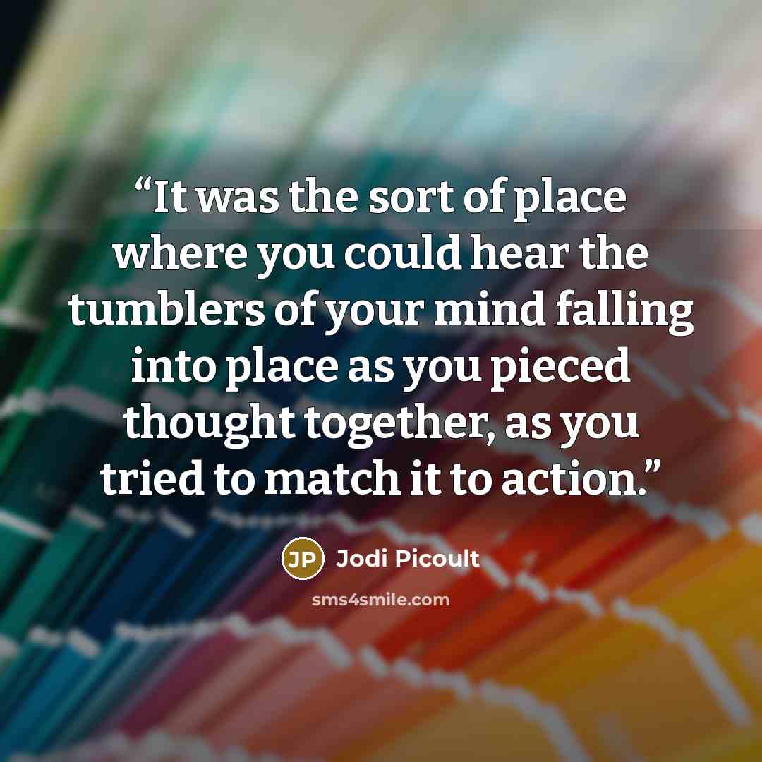 “It was the sort of place where you could hear the tumblers of your mind falling into place as you pieced thought together, as you tried to match it to action.” quote by Jodi Picoult