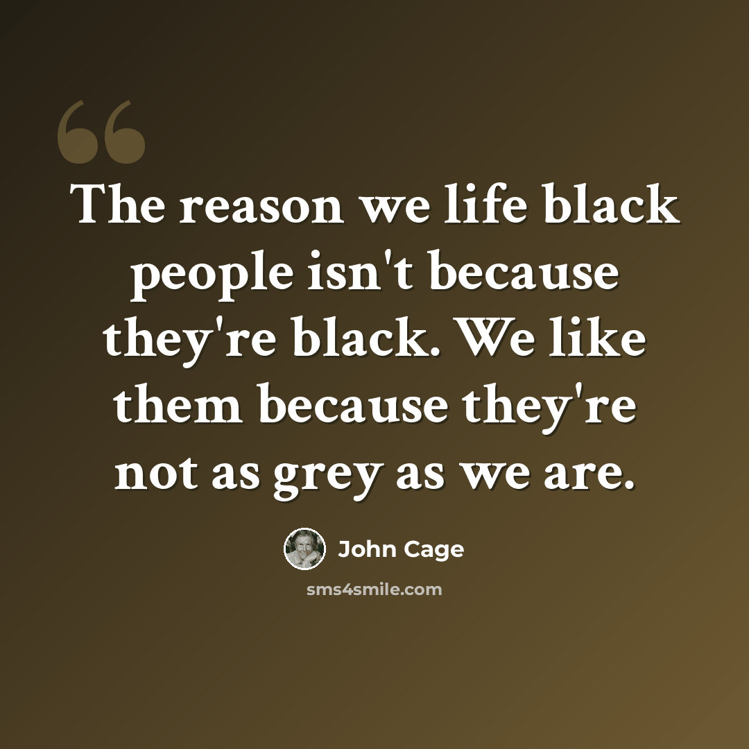 “The reason we life black people isn't because they're black. We like them because they're not as grey as we are.” quote by John Cage