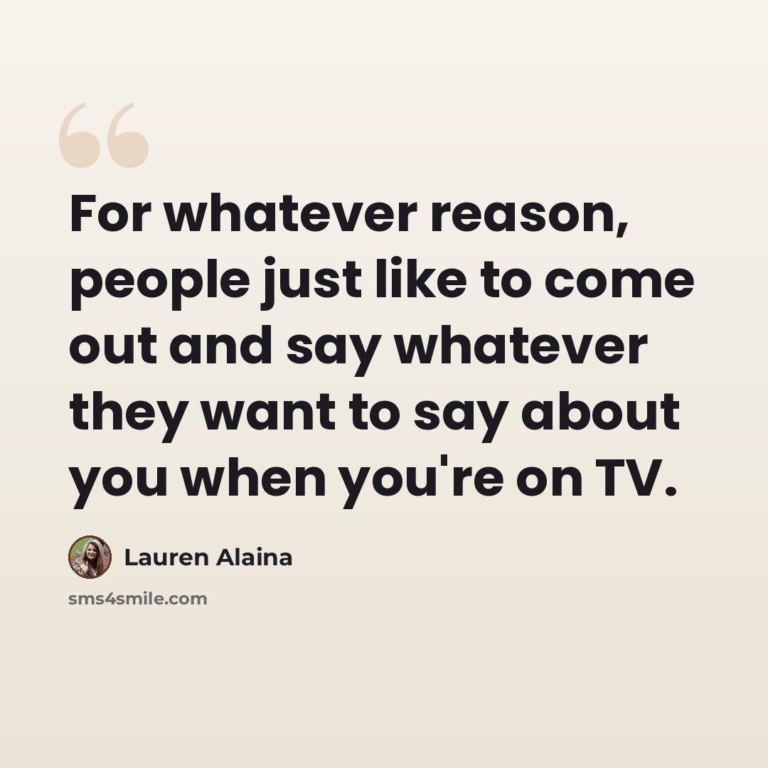 “For whatever reason, people just like to come out and say whatever they want to say about you when you're on TV.” quote by Lauren Alaina
