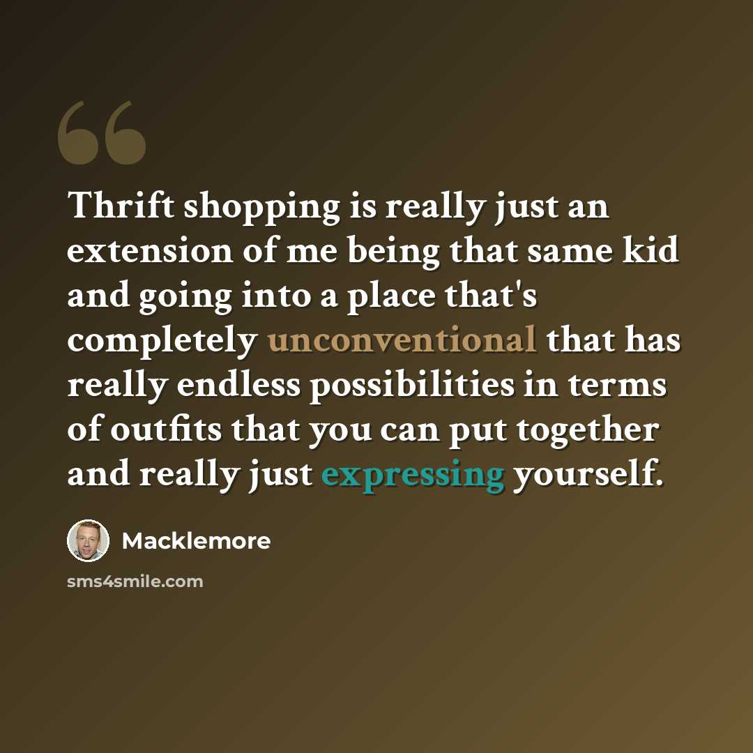 “Thrift shopping is really just an extension of me being that same kid and going into a place that's completely unconventional that has really endless possibilities in terms of outfits that you can put together and really just expressing yourself.” quote by Macklemore