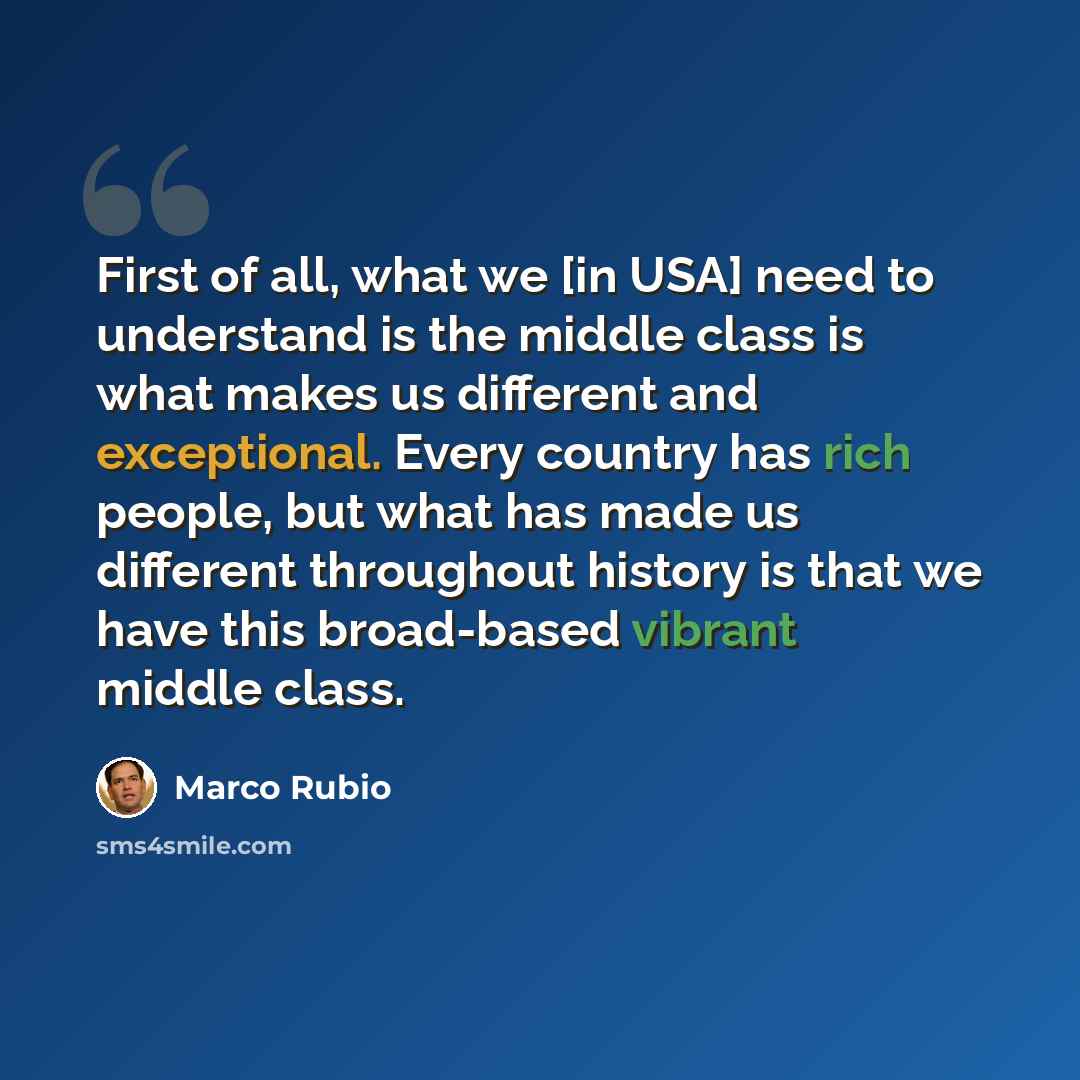 “First of all, what we [in USA] need to understand is the middle class is what makes us different and exceptional. Every country has rich people, but what has made us different throughout history is that we have this broad-based vibrant middle class.” quote by Marco Rubio