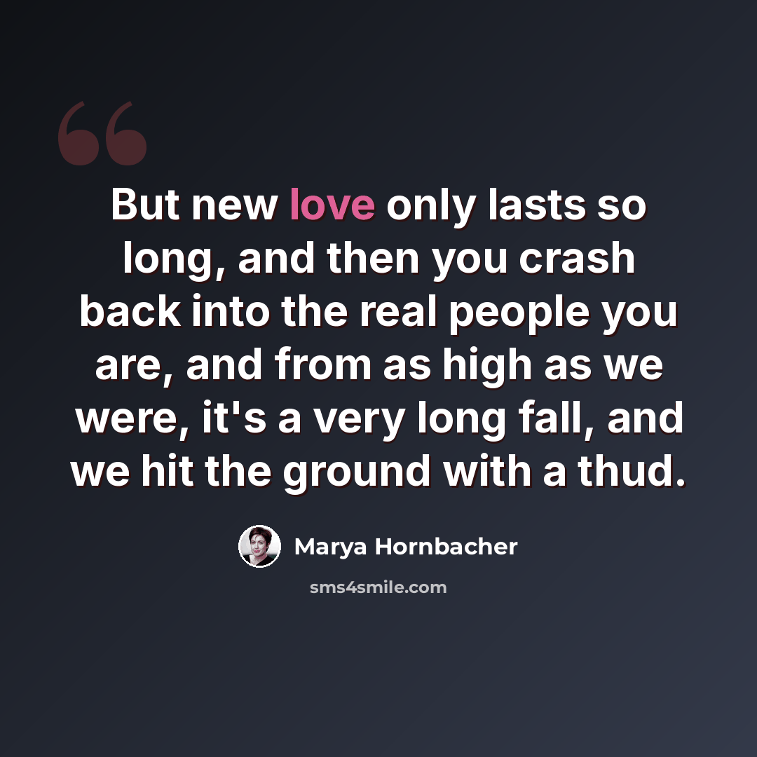 “But new love only lasts so long, and then you crash back into the real people you are, and from as high as we were, it's a very long fall, and we hit the ground with a thud.” quote by Marya Hornbacher