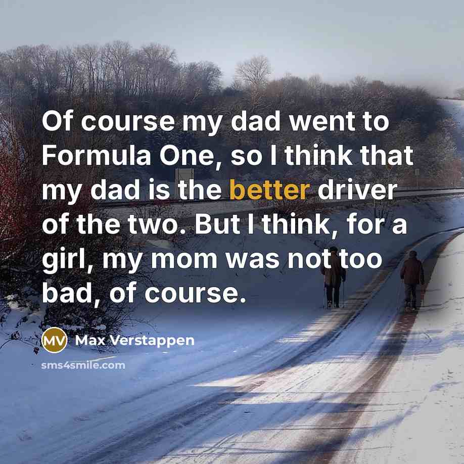“Of course my dad went to Formula One, so I think that my dad is the better driver of the two. But I think, for a girl, my mom was not too bad, of course.” quote by Max Verstappen