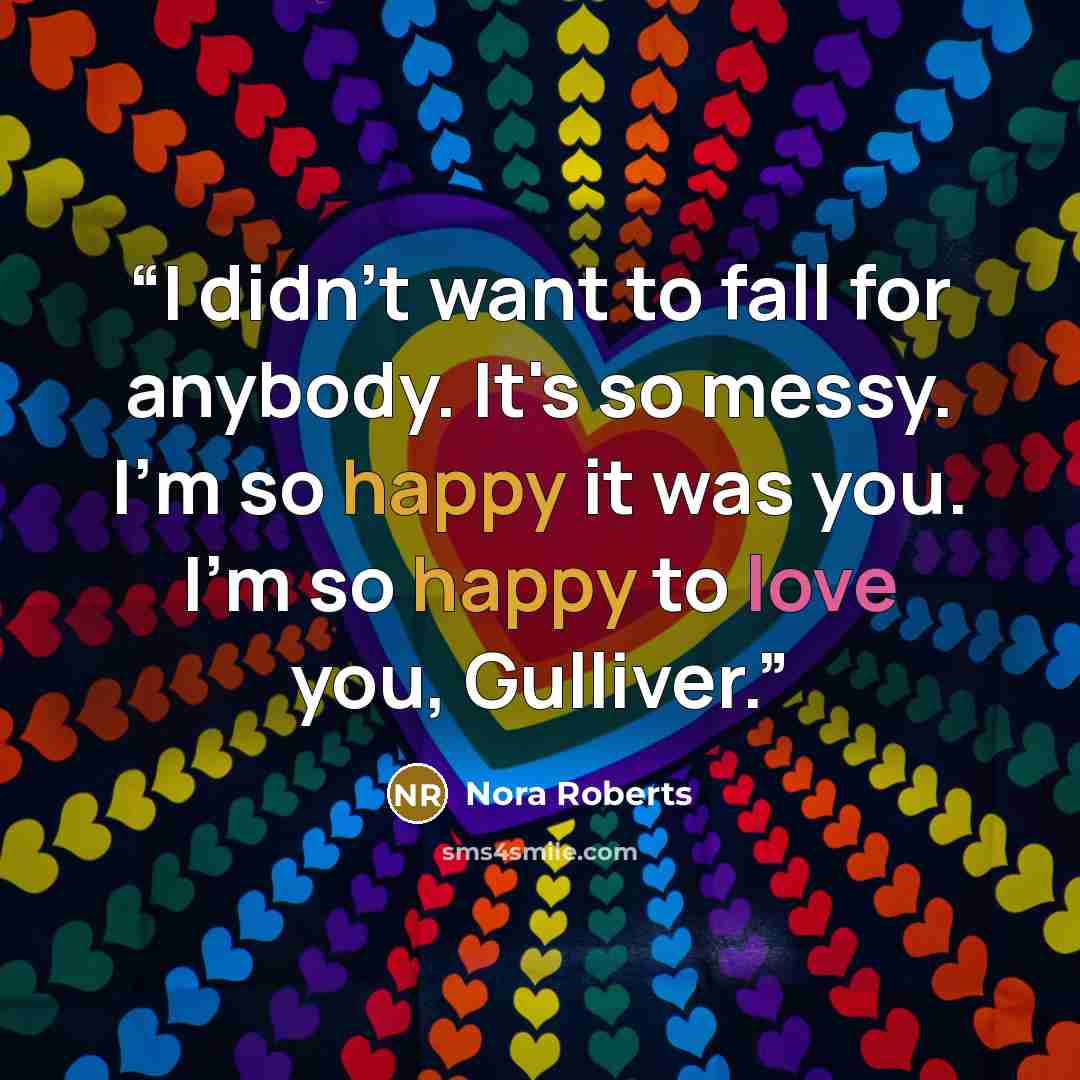 “I didn't want to fall for anybody. It's so messy. I'm so happy it was you. I'm so happy to love you, Gulliver.” quote by Nora Roberts