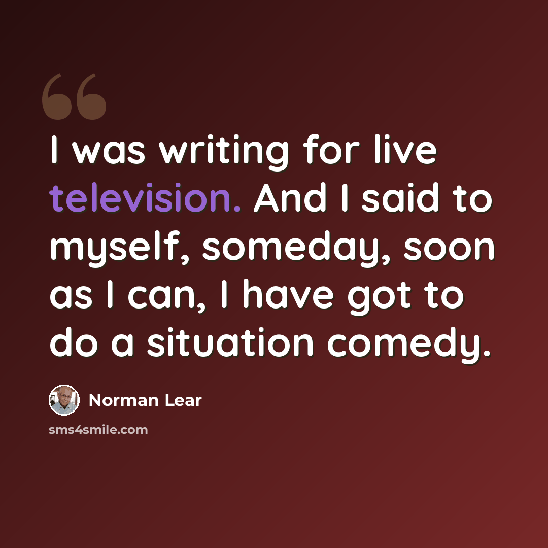 “I was writing for live television. And I said to myself, someday, soon as I can, I have got to do a situation comedy.” quote by Norman Lear