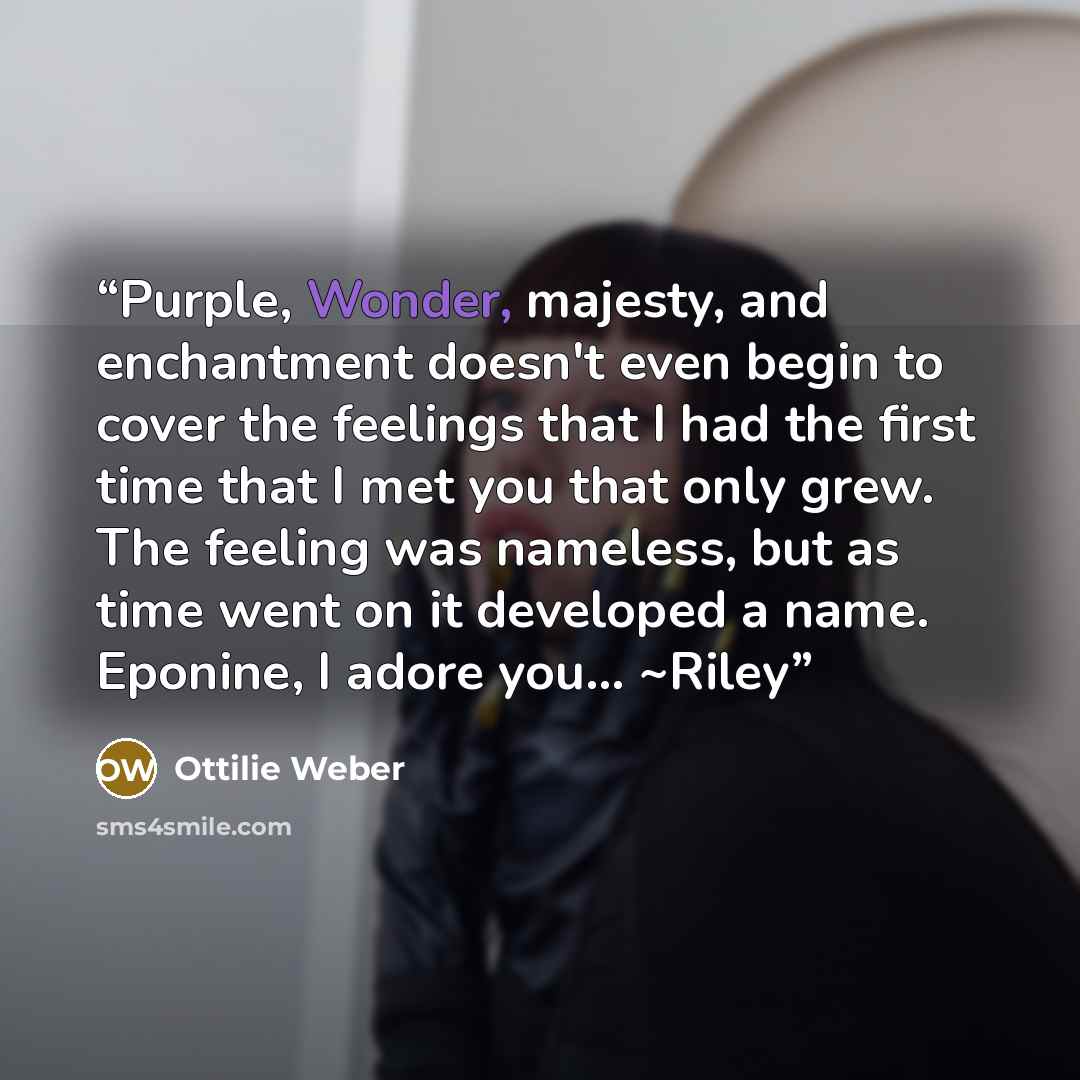“Purple, Wonder, majesty, and enchantment doesn't even begin to cover the feelings that I had the first time that I met you that only grew. The feeling was nameless, but as time went on it developed a name. Eponine, I adore you… ~Riley” quote by Ottilie Weber