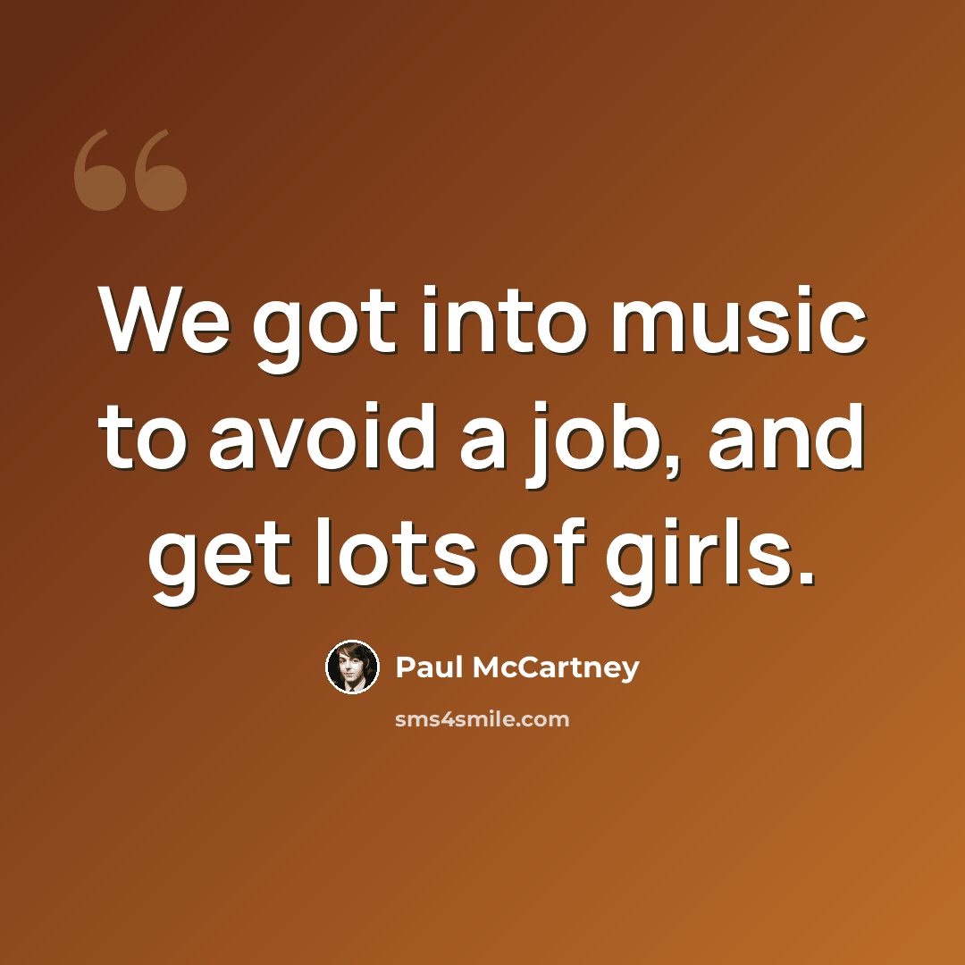“We got into music to avoid a job, and get lots of girls.” quote by Paul McCartney