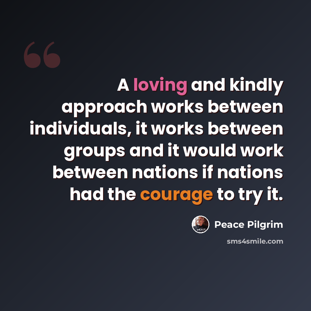 “A loving and kindly approach works between individuals, it works between groups and it would work between nations if nations had the courage to try it.” quote by Peace Pilgrim