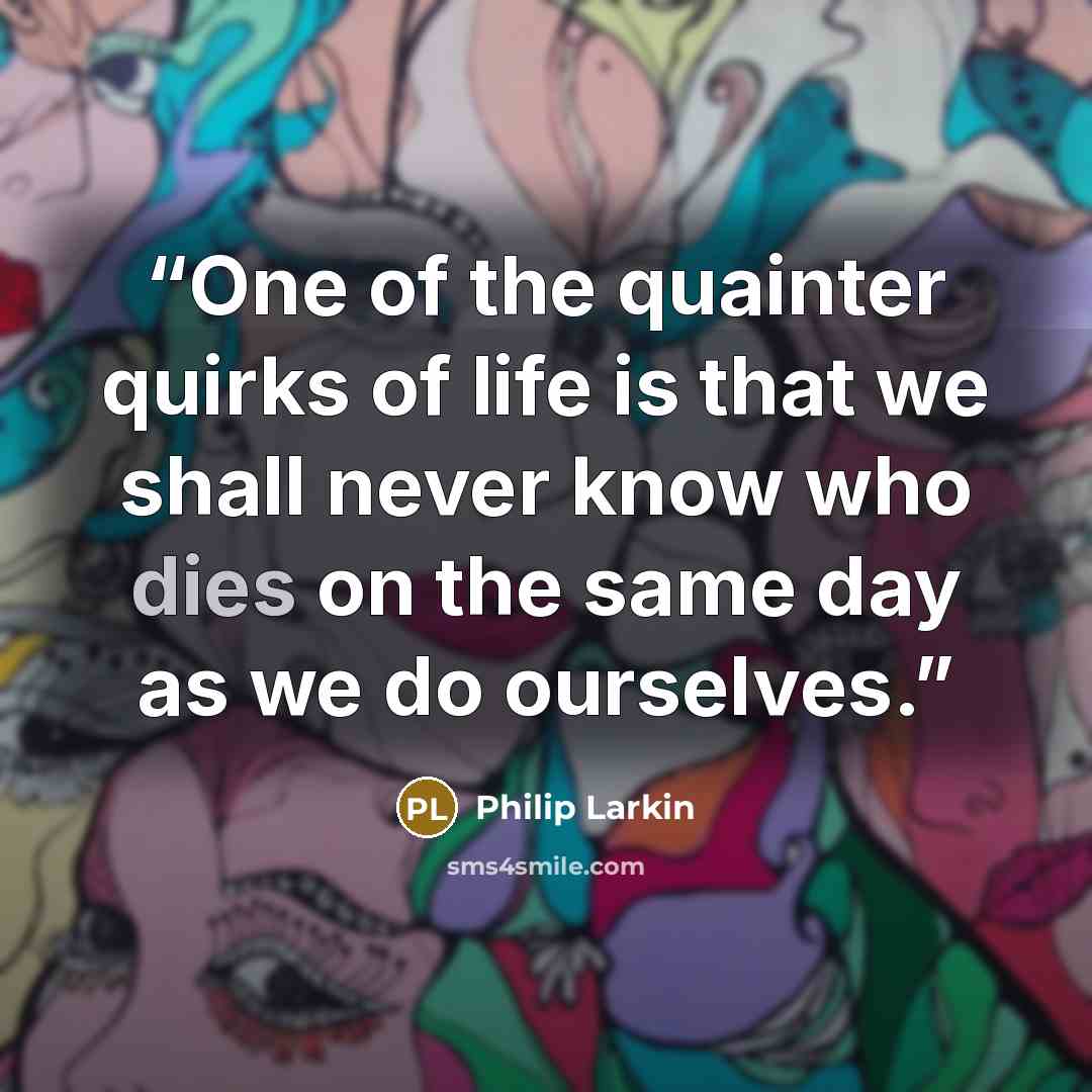 “One of the quainter quirks of life is that we shall never know who dies on the same day as we do ourselves.” quote by Philip Larkin