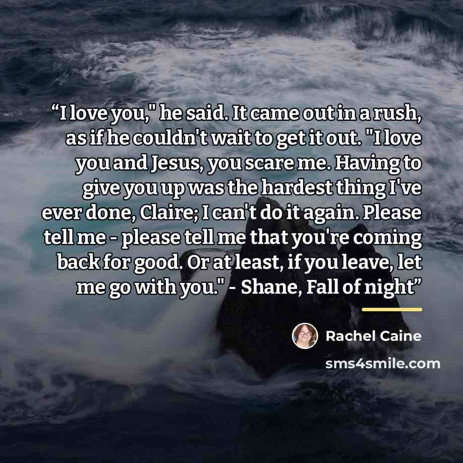 “I love you," he said. It came out in a rush, as if he couldn't wait to get it out. "I love you and Jesus, you scare me. Having to give you up was the hardest thing I've ever done, Claire; I can't do it again. Please tell me - please tell me that you're coming back for good. Or at least, if you…” quote by Rachel Caine