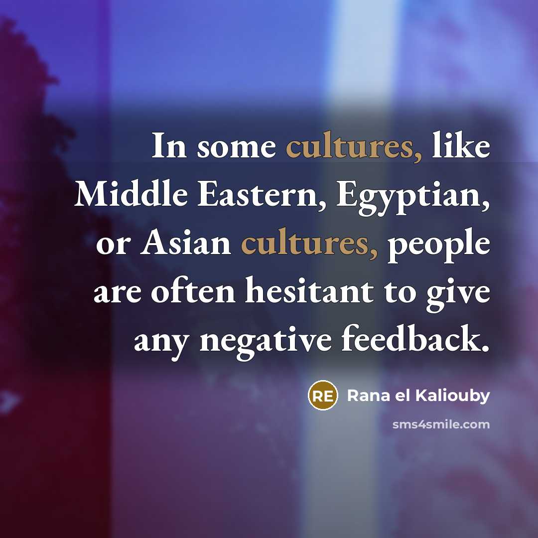 “In some cultures, like Middle Eastern, Egyptian, or Asian cultures, people are often hesitant to give any negative feedback.” quote by Rana el Kaliouby