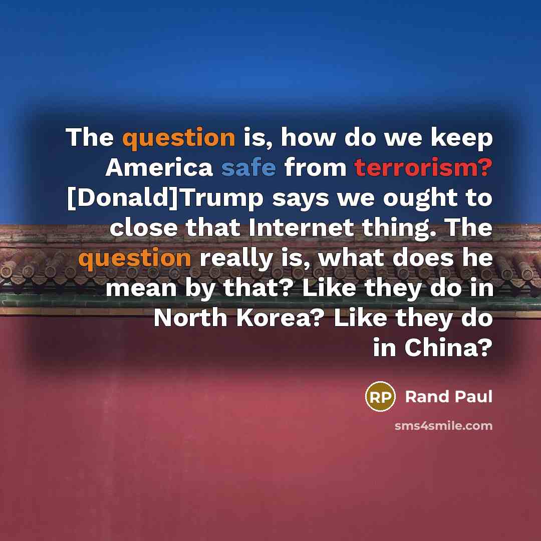 “The question is, how do we keep America safe from terrorism? [Donald]Trump says we ought to close that Internet thing. The question really is, what does he mean by that? Like they do in North Korea? Like they do in China?” quote by Rand Paul