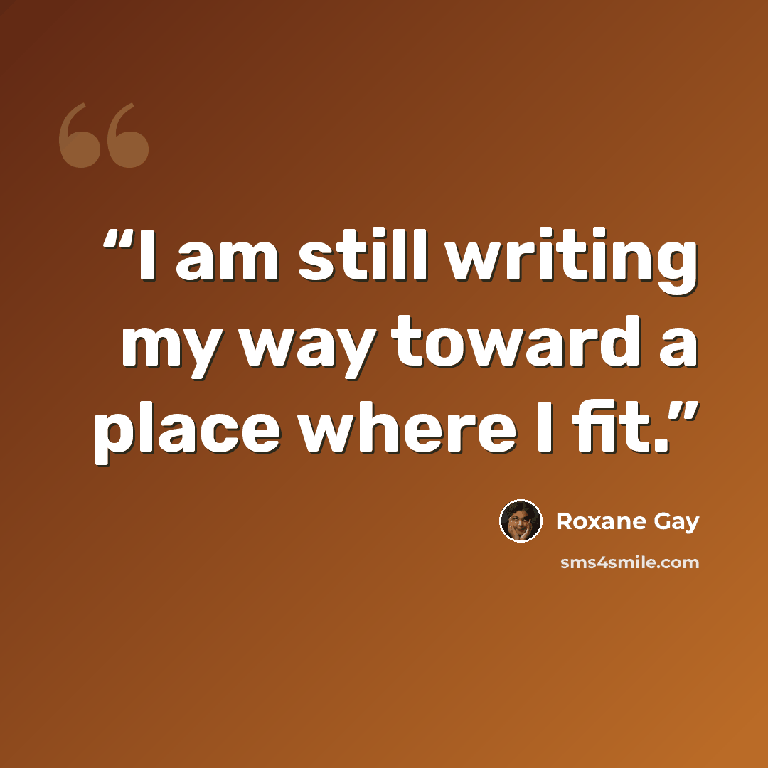 “I am still writing my way toward a place where I fit.” quote by Roxane Gay