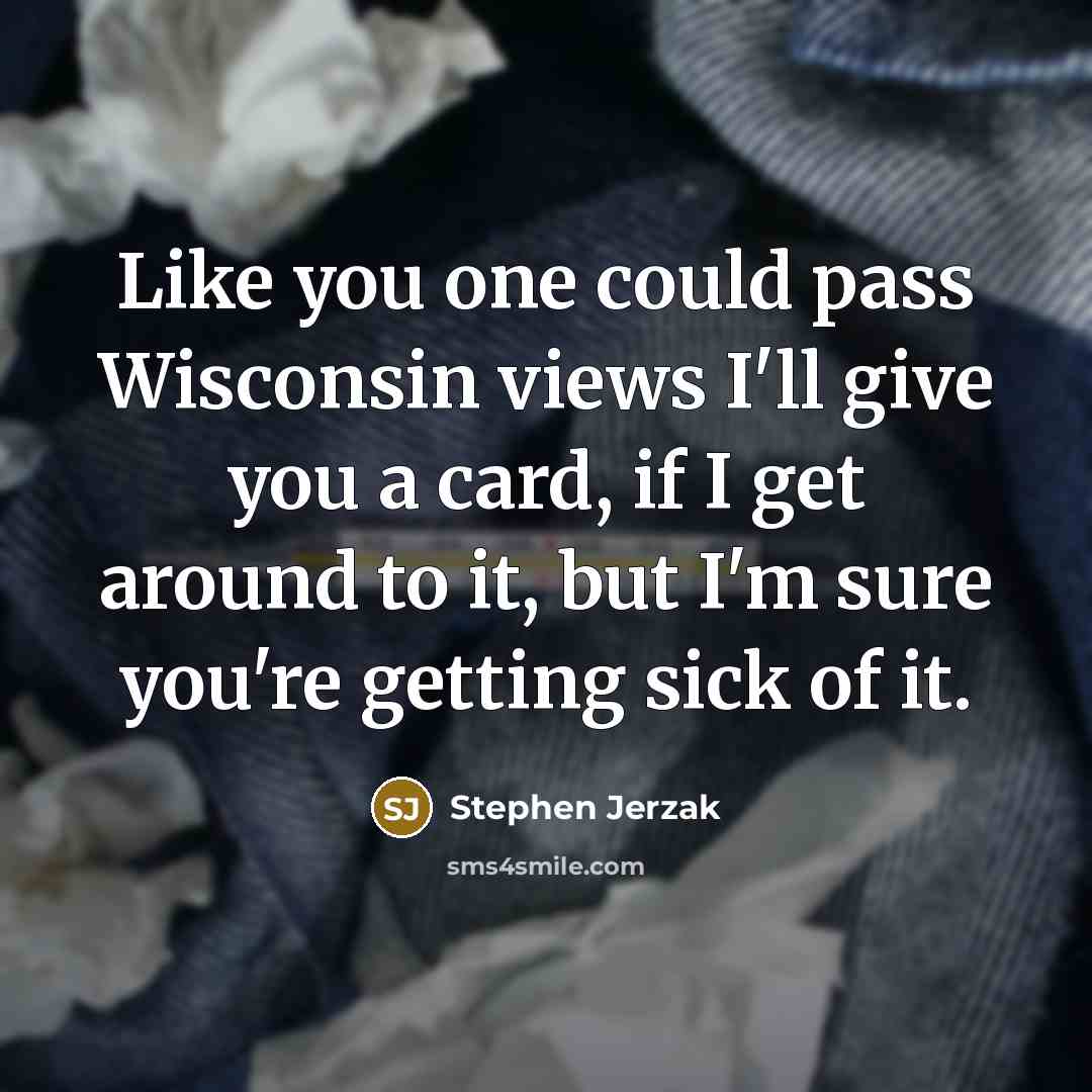 “Like you one could pass Wisconsin views I'll give you a card, if I get around to it, but I'm sure you're getting sick of it.” quote by Stephen Jerzak