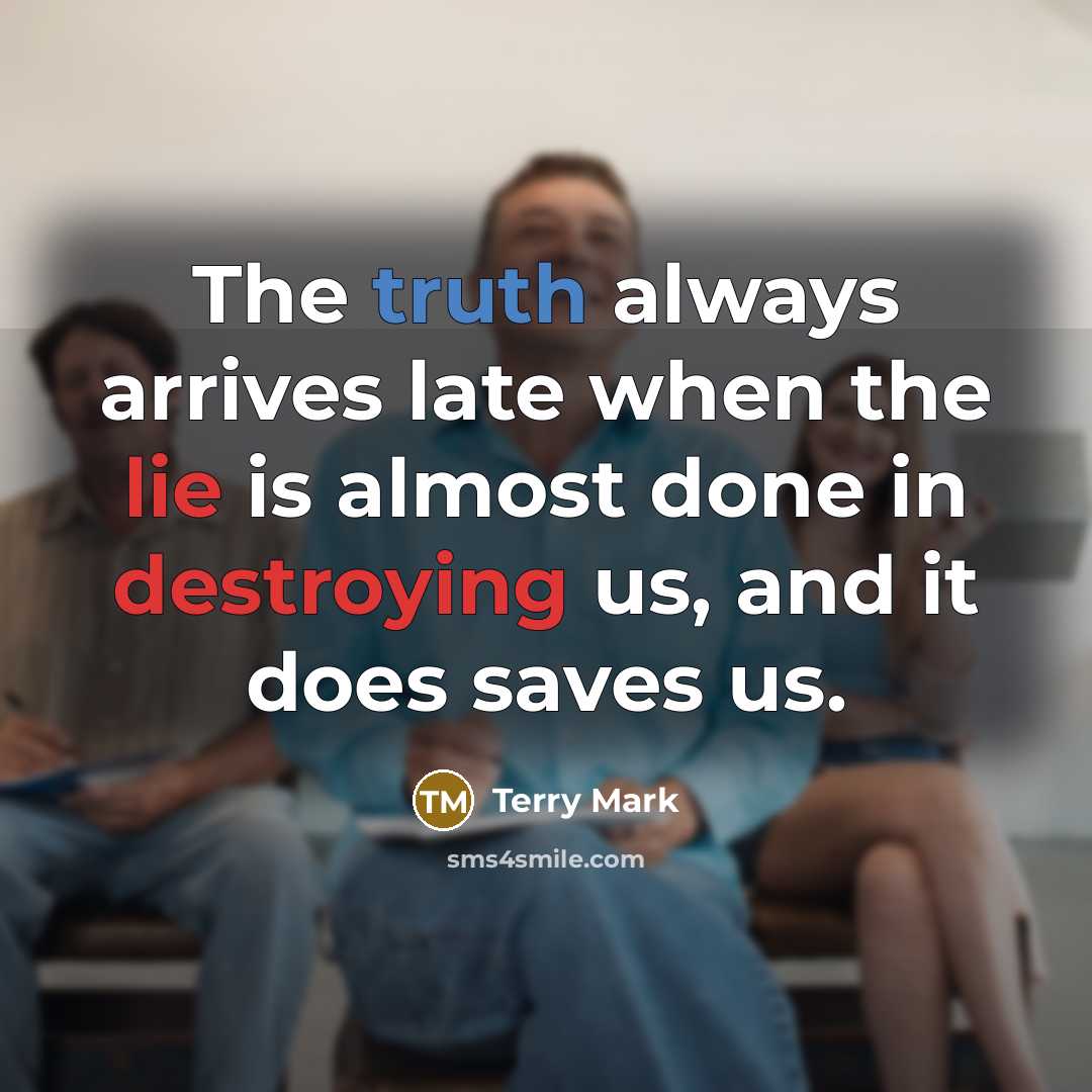 “The truth always arrives late when the lie is almost done in destroying us, and it does saves us.” quote by Terry Mark