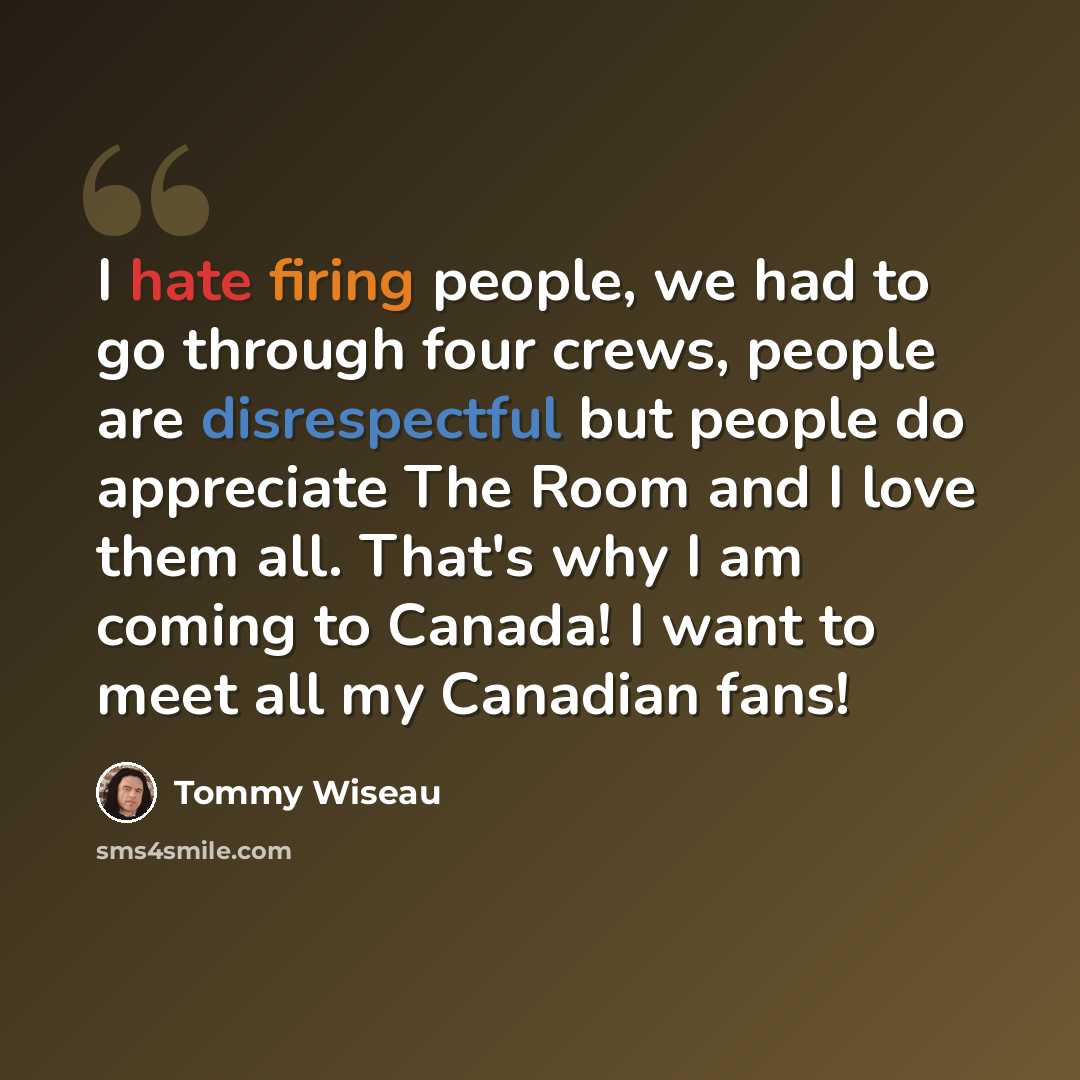 “I hate firing people, we had to go through four crews, people are disrespectful but people do appreciate The Room and I love them all. That's why I am coming to Canada! I want to meet all my Canadian fans!” quote by Tommy Wiseau