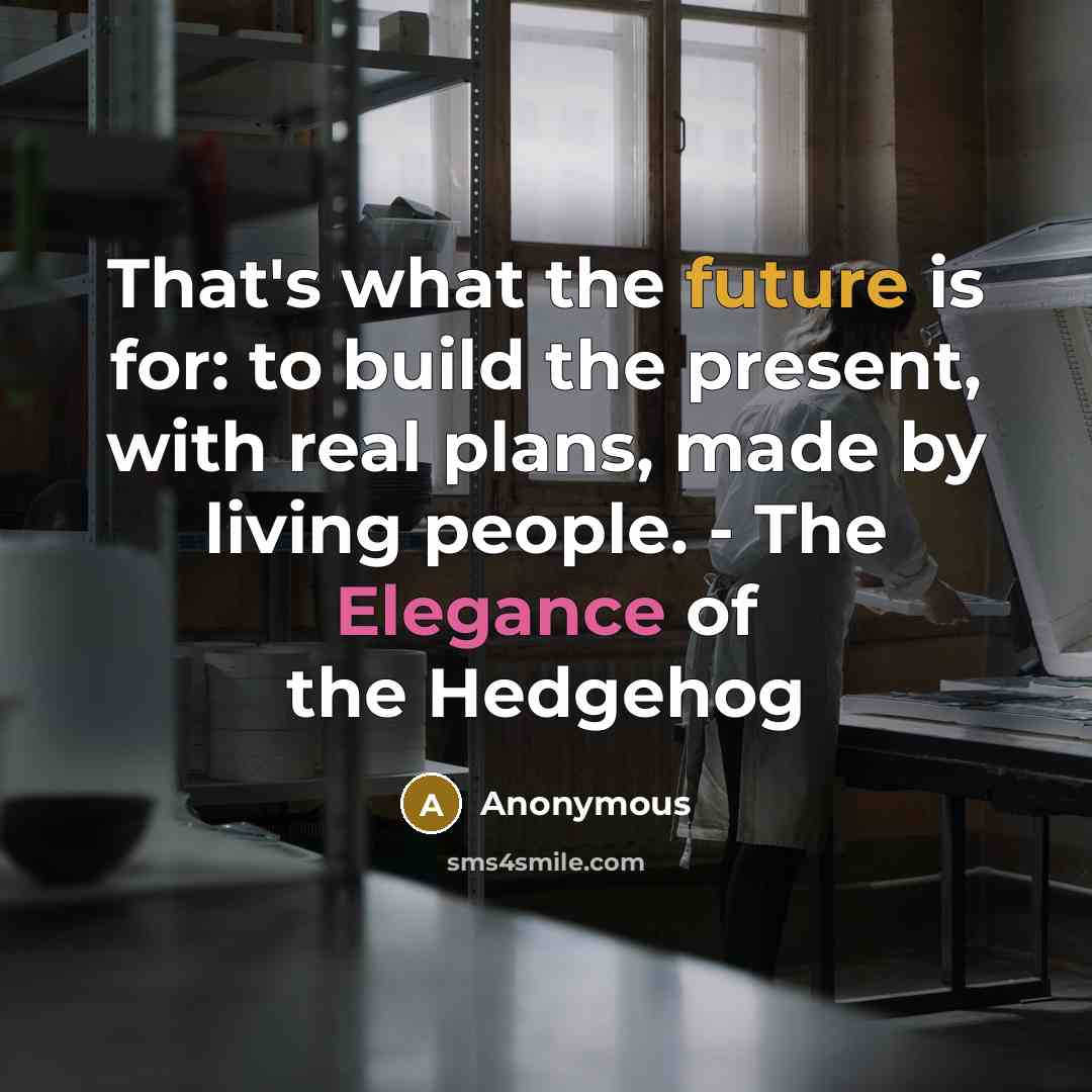 “That's what the future is for: to build the present, with real plans, made by living people. - The Elegance of the Hedgehog” quote by Anonymous