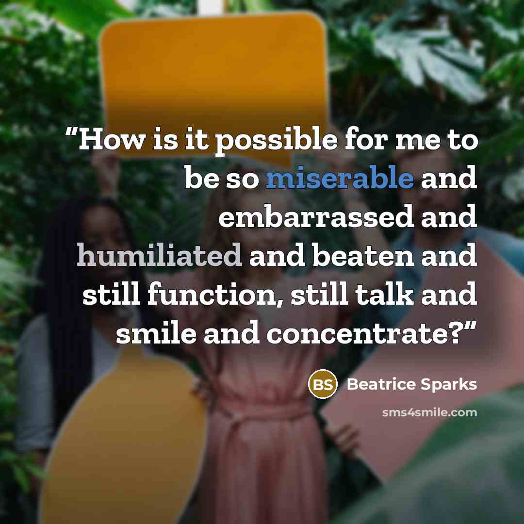 “How is it possible for me to be so miserable and embarrassed and humiliated and beaten and still function, still talk and smile and concentrate?” quote by Beatrice Sparks