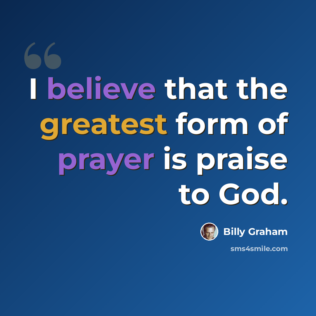 “I believe that the greatest form of prayer is praise to God.” quote by Billy Graham