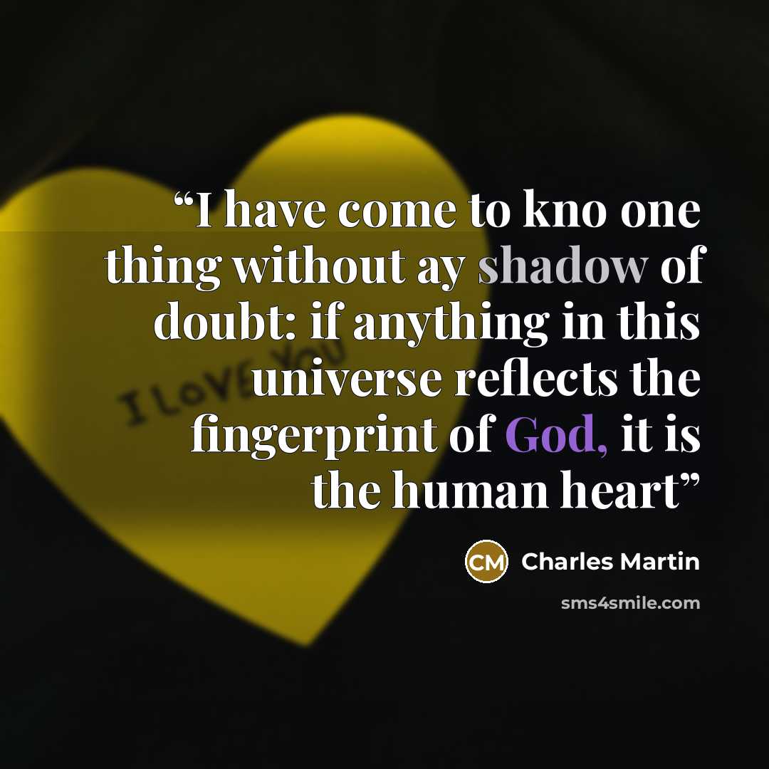 “I have come to kno one thing without ay shadow of doubt: if anything in this universe reflects the fingerprint of God, it is the human heart” quote by Charles Martin