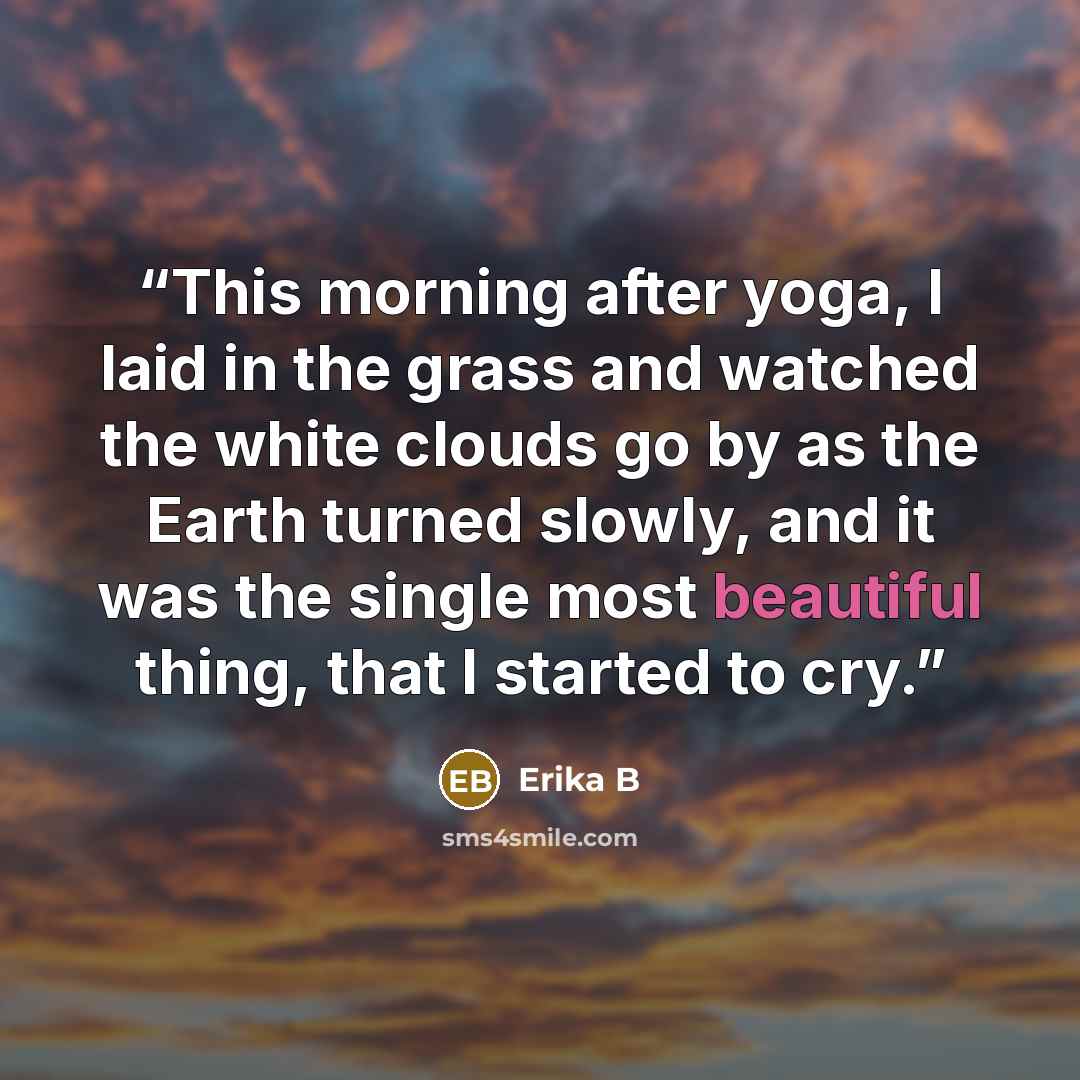 “This morning after yoga, I laid in the grass and watched the white clouds go by as the Earth turned slowly, and it was the single most beautiful thing, that I started to cry.” quote by Erika B