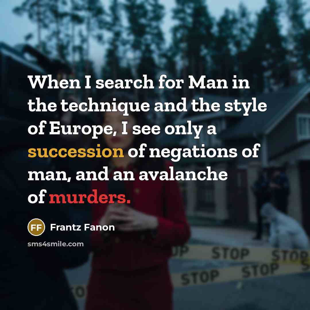“When I search for Man in the technique and the style of Europe, I see only a succession of negations of man, and an avalanche of murders.” quote by Frantz Fanon