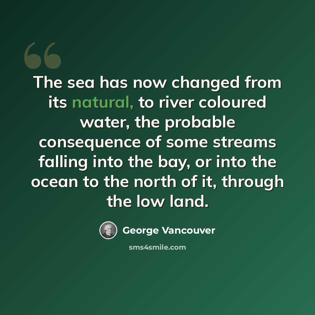 “The sea has now changed from its natural, to river coloured water, the probable consequence of some streams falling into the bay, or into the ocean to the north of it, through the low land.” quote by George Vancouver