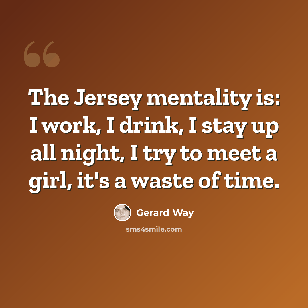 “The Jersey mentality is: I work, I drink, I stay up all night, I try to meet a girl, it's a waste of time.” quote by Gerard Way