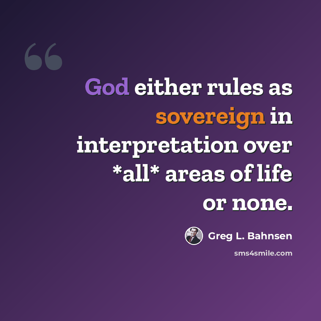 “God either rules as sovereign in interpretation over *all* areas of life or none.” quote by Greg L. Bahnsen